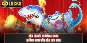 Bắn Cá Đổi Thưởng LUCK8 - Không Gian Săn Bắn Cực Đỉnh