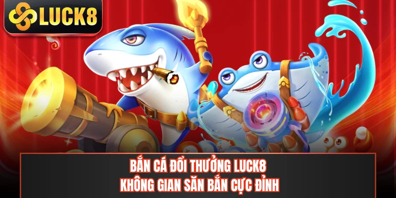 Bắn Cá Đổi Thưởng LUCK8 - Không Gian Săn Bắn Cực Đỉnh
