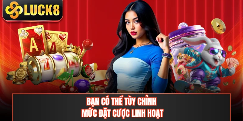 Bạn có thể tùy chỉnh mức đặt cược linh hoạt