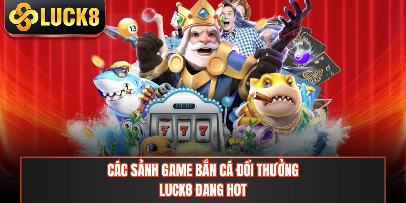 Các sảnh game bắn cá đổi thưởng LUCK8 đang hot