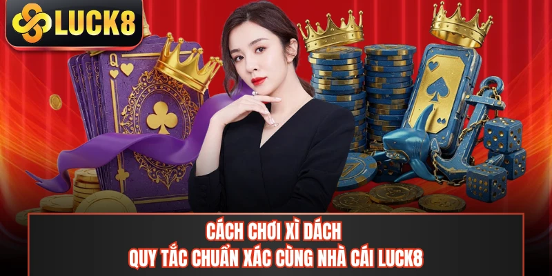 Cách Chơi Xì Dách - Quy Tắc Chuẩn Xác Cùng Nhà Cái LUCK8