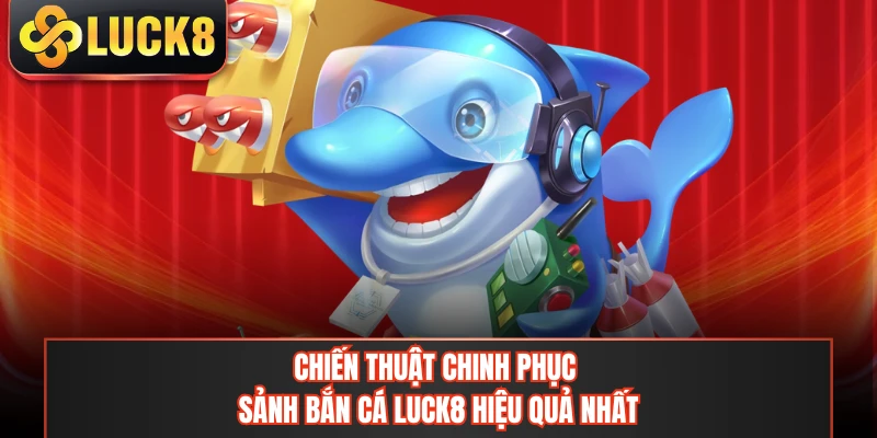 Mẹo chinh phục sảnh bắn cá LUCK8 hiệu quả nhất
