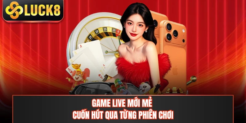 Game live mới mẻ cuốn hút qua từng phiên chơi