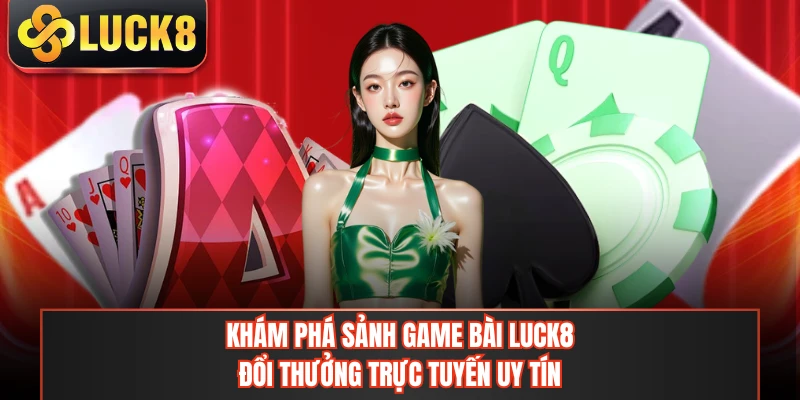 Khám phá sảnh game bài LUCK8 đổi thưởng trực tuyến uy tín