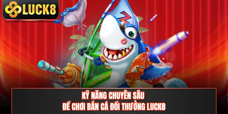 Kỹ năng chuyên sâu để chơi bắn cá đổi thưởng LUCK8