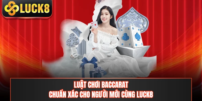 Luật Chơi Baccarat - Chuẩn Xác Cho Người Mới Cùng LUCK8