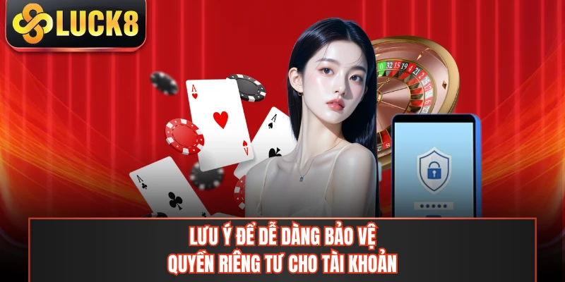 Lưu ý để dễ dàng bảo vệ quyền riêng tư cho tài khoản