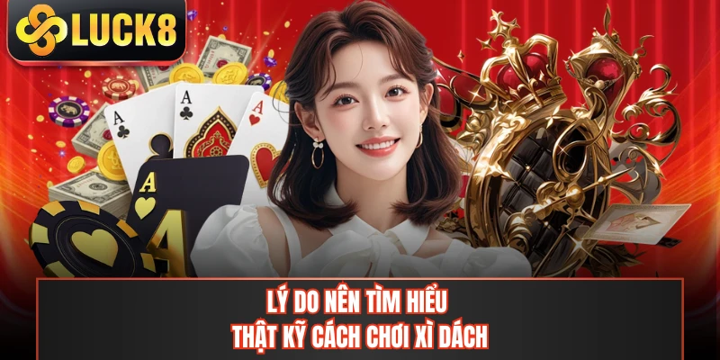Lý do nên tìm hiểu thật kỹ cách chơi xì dách