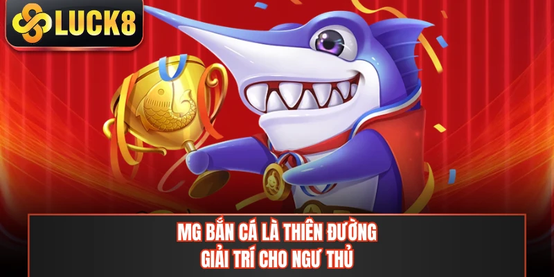 MG bắn cá là thiên đường giải trí cho ngư thủ