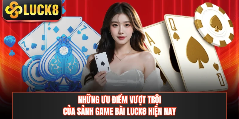 Những ưu điểm vượt trội của sảnh game bài LUCK8 hiện nay