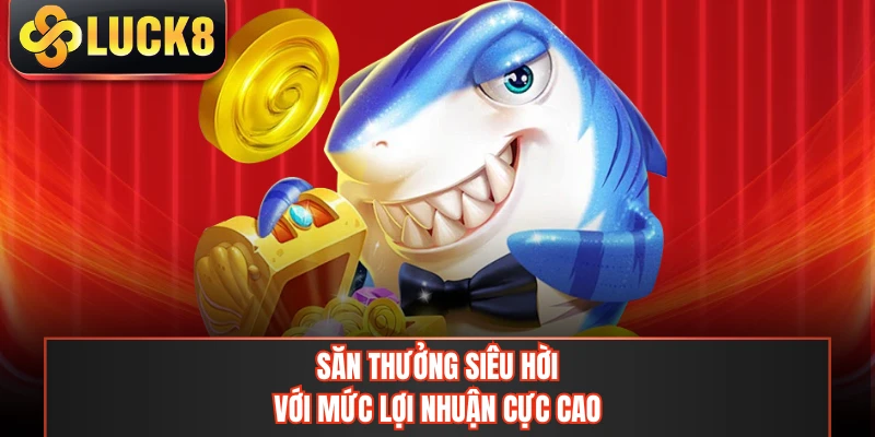 Săn thưởng siêu hời với mức lợi nhuận cực cao