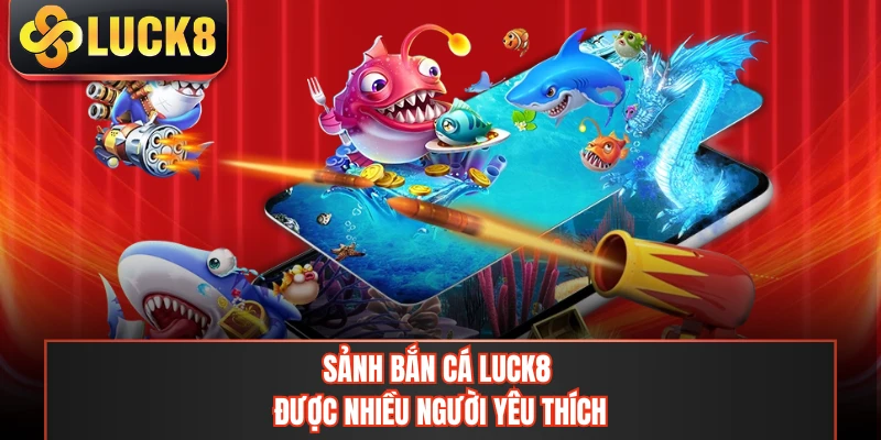 Sảnh bắn cá LUCK8 được nhiều người yêu thích