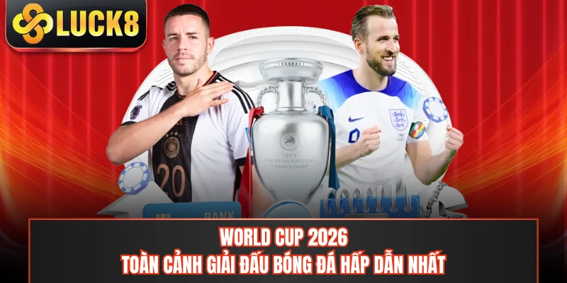 World Cup 2026 - Toàn Cảnh Giải Đấu Bóng Đá Hấp Dẫn Nhất