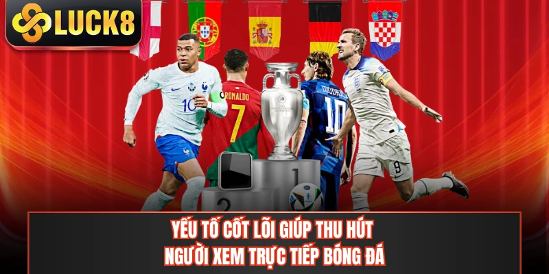 Yếu tố cốt lõi giúp thu hút người xem trực tiếp bóng đá